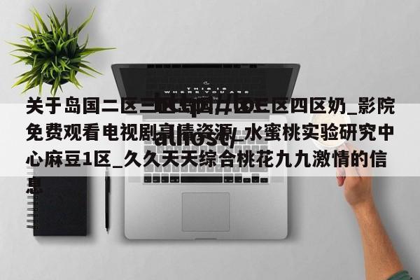 关于岛国二区三区岛国二区三区四区奶_影院免费观看电视剧高清资源_水蜜桃实验研究中心麻豆1区_久久天天综合桃花九九激情的信息