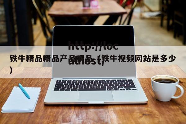 铁牛精品精品产品精品（铁牛视频网站是多少）